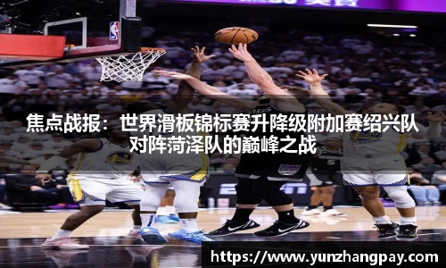 焦点战报：世界滑板锦标赛升降级附加赛绍兴队对阵菏泽队的巅峰之战
