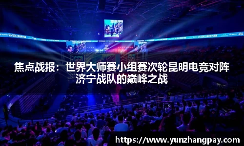 焦点战报：世界大师赛小组赛次轮昆明电竞对阵济宁战队的巅峰之战