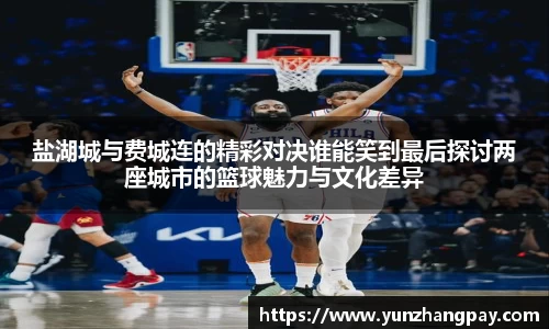 盐湖城与费城连的精彩对决谁能笑到最后探讨两座城市的篮球魅力与文化差异